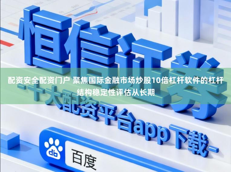 配资安全配资门户 聚焦国际金融市场炒股10倍杠杆软件的杠杆结构稳定性评估从长期