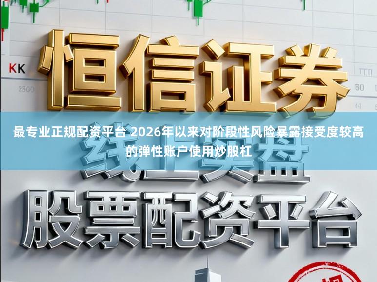 最专业正规配资平台 2026年以来对阶段性风险暴露接受度较高的弹性账户使用炒股杠