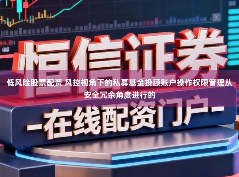 低风险股票配资 风控视角下的私募基金投顾账户操作权限管理从安全冗余角度进行的