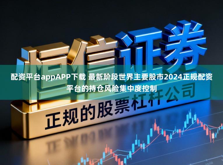 配资平台appAPP下载 最新阶段世界主要股市2024正规配资平台的持仓风险集中度控制