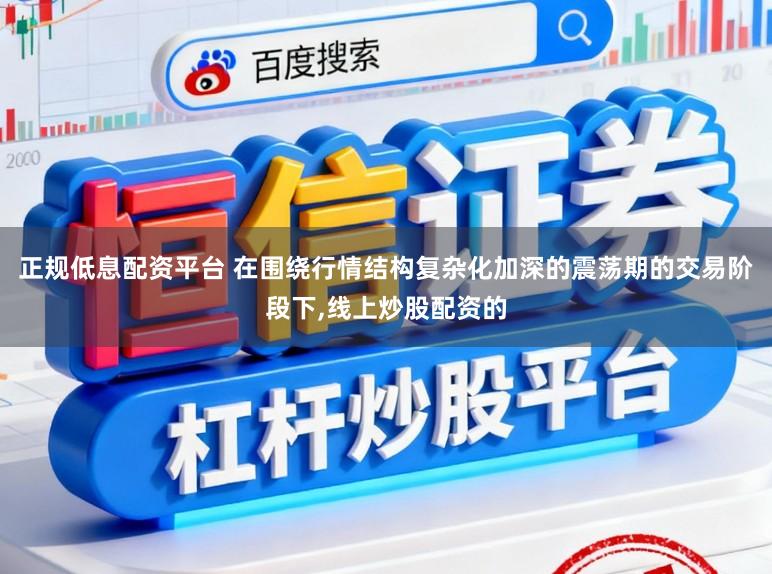 正规低息配资平台 在围绕行情结构复杂化加深的震荡期的交易阶段下，线上炒股配资的