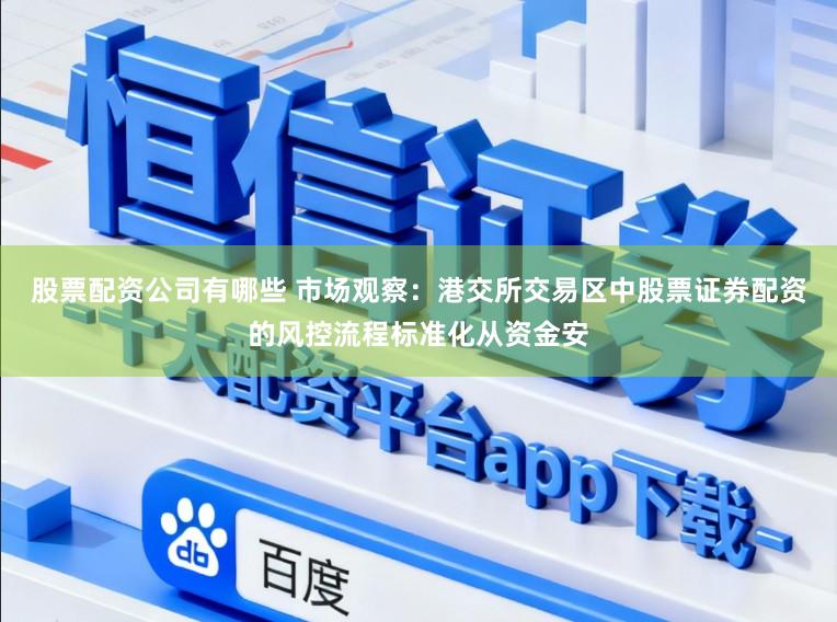 股票配资公司有哪些 市场观察：港交所交易区中股票证券配资的风控流程标准化从资金安