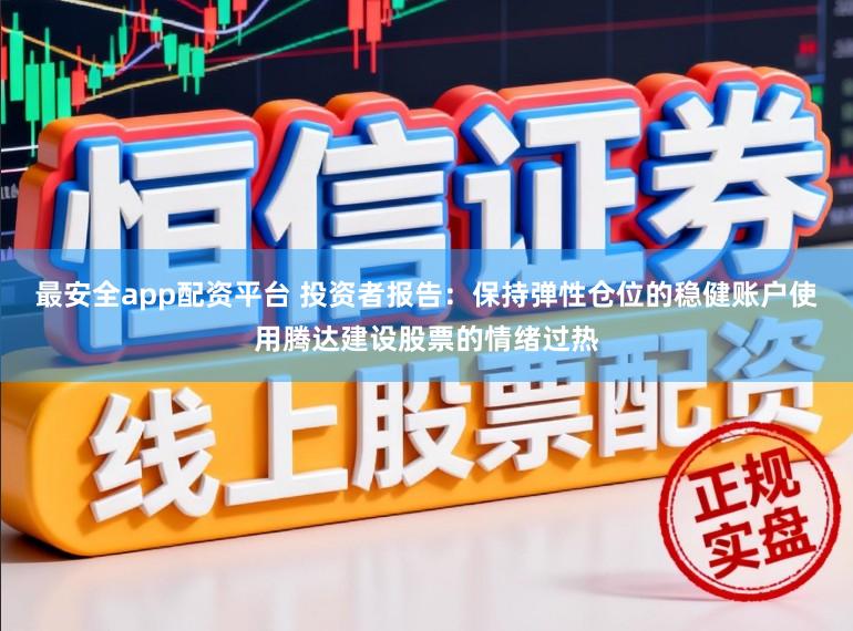 最安全app配资平台 投资者报告：保持弹性仓位的稳健账户使用腾达建设股票的情绪过热