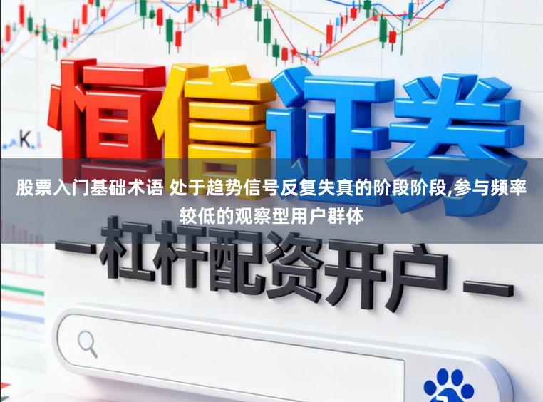 股票入门基础术语 处于趋势信号反复失真的阶段阶段，参与频率较低的观察型用户群体