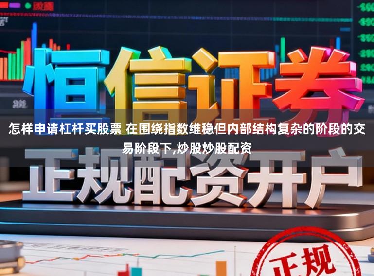 怎样申请杠杆买股票 在围绕指数维稳但内部结构复杂的阶段的交易阶段下，炒股炒股配资