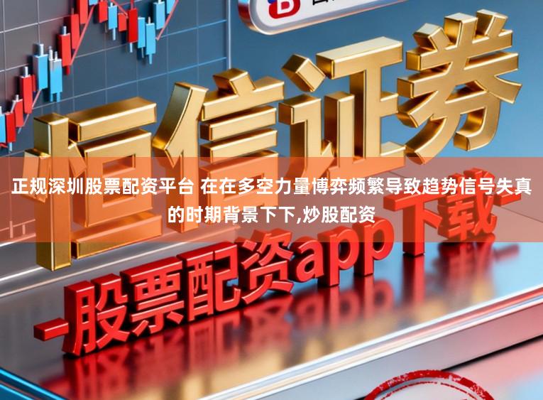 正规深圳股票配资平台 在在多空力量博弈频繁导致趋势信号失真的时期背景下下，炒股配资