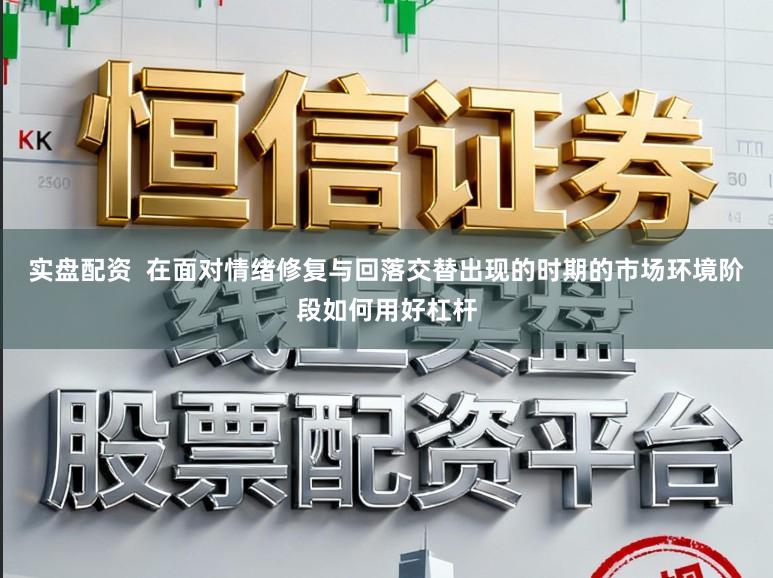 实盘配资  在面对情绪修复与回落交替出现的时期的市场环境阶段如何用好杠杆