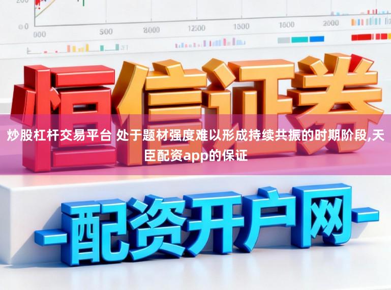 炒股杠杆交易平台 处于题材强度难以形成持续共振的时期阶段，天臣配资app的保证