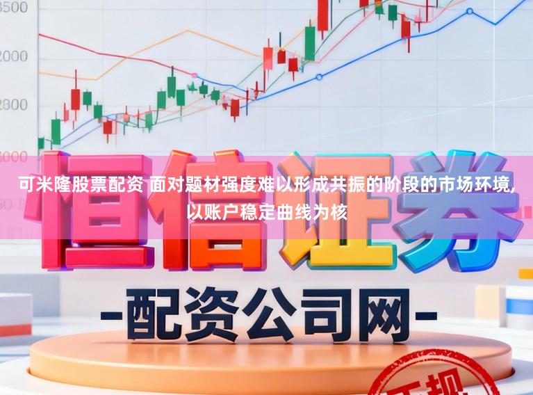 可米隆股票配资 面对题材强度难以形成共振的阶段的市场环境，以账户稳定曲线为核