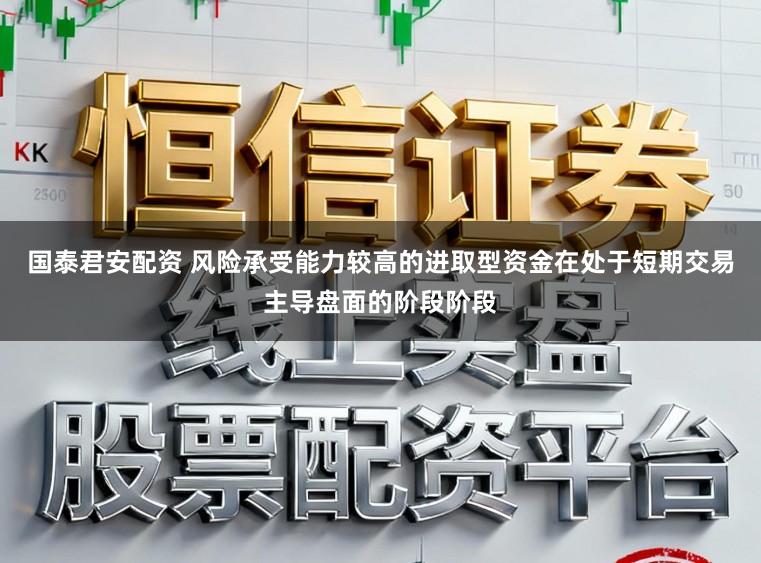 国泰君安配资 风险承受能力较高的进取型资金在处于短期交易主导盘面的阶段阶段