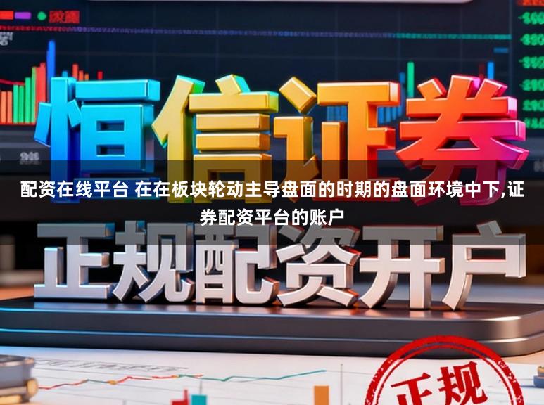 配资在线平台 在在板块轮动主导盘面的时期的盘面环境中下，证券配资平台的账户