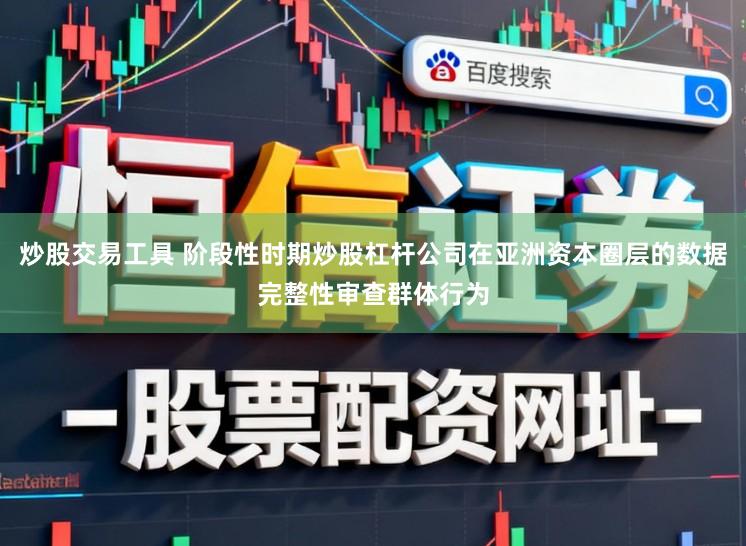 炒股交易工具 阶段性时期炒股杠杆公司在亚洲资本圈层的数据完整性审查群体行为