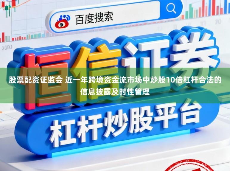 股票配资证监会 近一年跨境资金流市场中炒股10倍杠杆合法的信息披露及时性管理