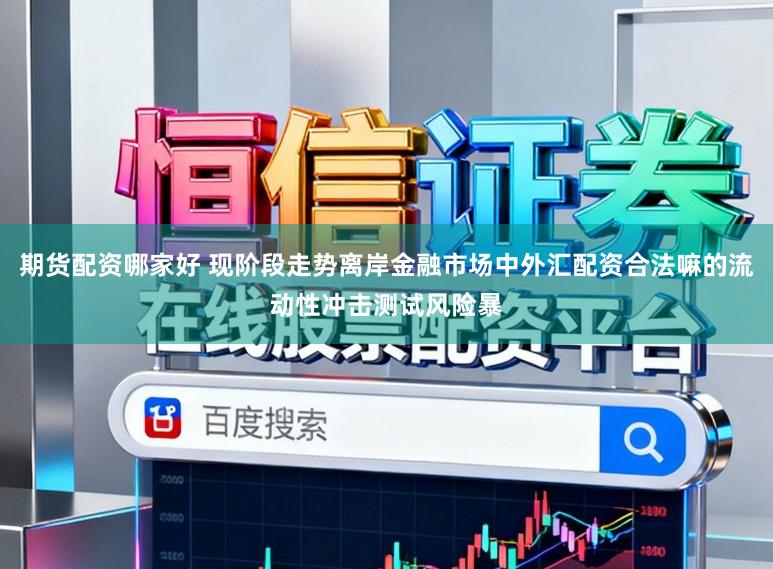 期货配资哪家好 现阶段走势离岸金融市场中外汇配资合法嘛的流动性冲击测试风险暴