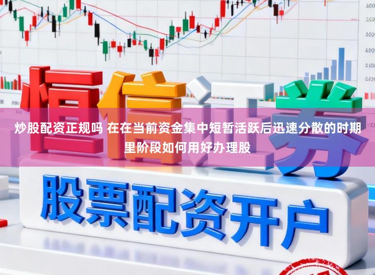 炒股配资正规吗 在在当前资金集中短暂活跃后迅速分散的时期里阶段如何用好办理股