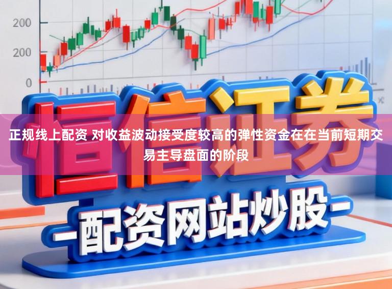 正规线上配资 对收益波动接受度较高的弹性资金在在当前短期交易主导盘面的阶段
