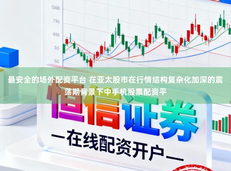 最安全的场外配资平台 在亚太股市在行情结构复杂化加深的震荡期背景下中手机股票配资平