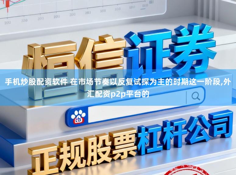 手机炒股配资软件 在市场节奏以反复试探为主的时期这一阶段，外汇配资p2p平台的