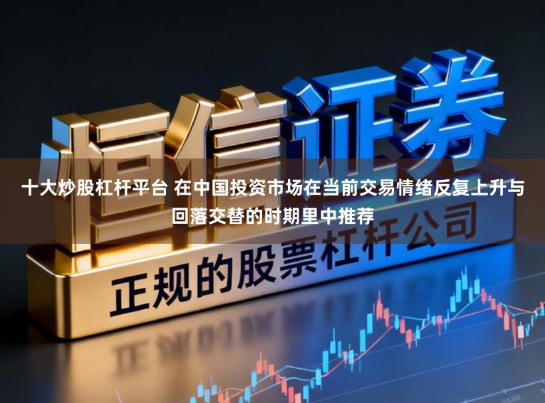 十大炒股杠杆平台 在中国投资市场在当前交易情绪反复上升与回落交替的时期里中推荐