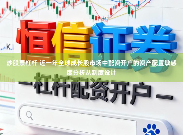 炒股票杠杆 近一年全球成长股市场中配资开户的资产配置敏感度分析从制度设计