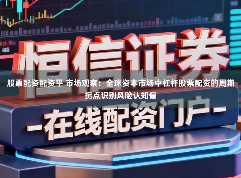 股票配资配资平 市场观察：全球资本市场中杠杆股票配资的周期拐点识别风险认知偏