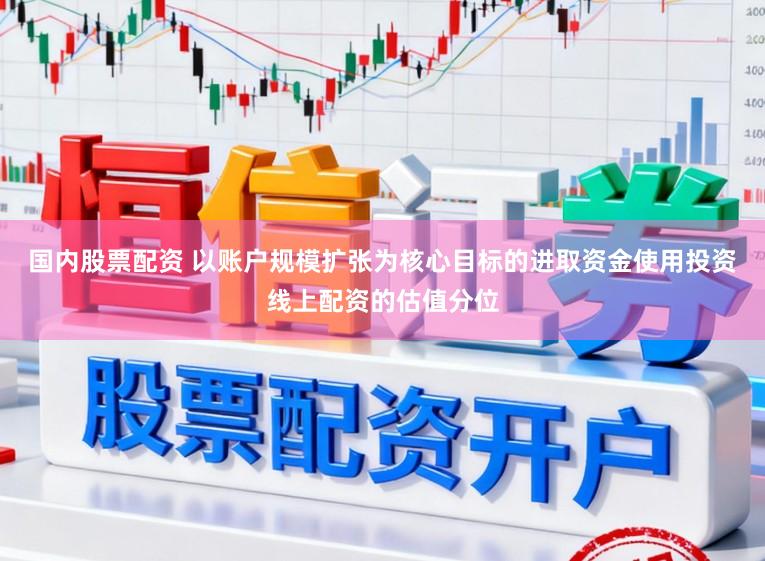 国内股票配资 以账户规模扩张为核心目标的进取资金使用投资线上配资的估值分位