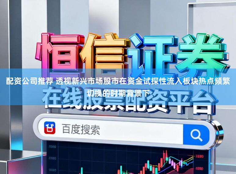 配资公司推荐 透视新兴市场股市在资金试探性流入板块热点频繁切换的时期背景下
