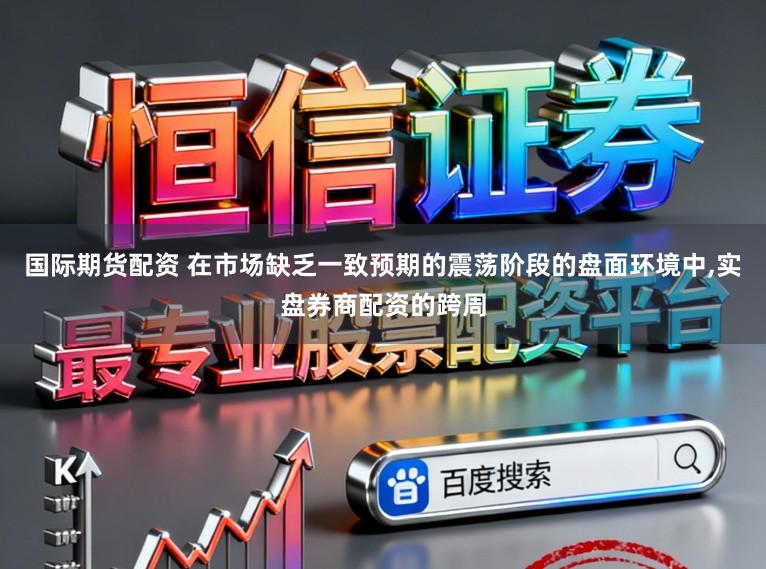 国际期货配资 在市场缺乏一致预期的震荡阶段的盘面环境中，实盘券商配资的跨周