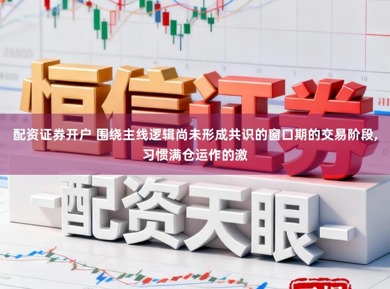 配资证券开户 围绕主线逻辑尚未形成共识的窗口期的交易阶段，习惯满仓运作的激