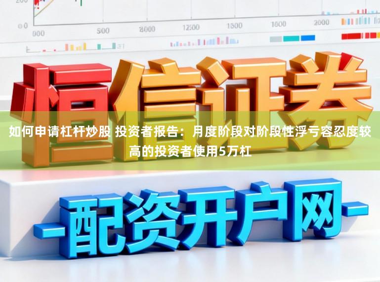 如何申请杠杆炒股 投资者报告：月度阶段对阶段性浮亏容忍度较高的投资者使用5万杠