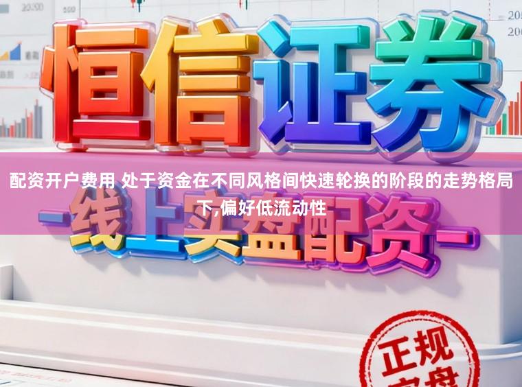 配资开户费用 处于资金在不同风格间快速轮换的阶段的走势格局下，偏好低流动性