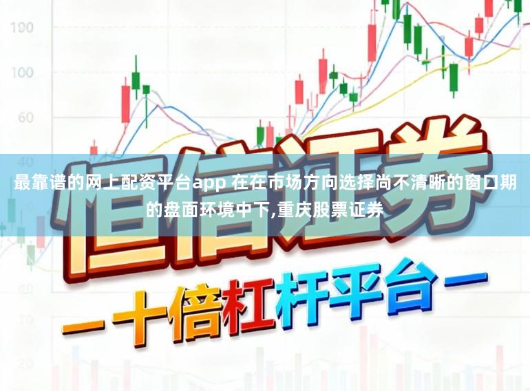 最靠谱的网上配资平台app 在在市场方向选择尚不清晰的窗口期的盘面环境中下，重庆股票证券