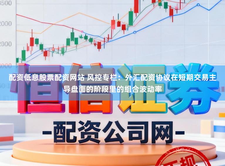 配资低息股票配资网站 风控专栏：外汇配资协议在短期交易主导盘面的阶段里的组合波动率
