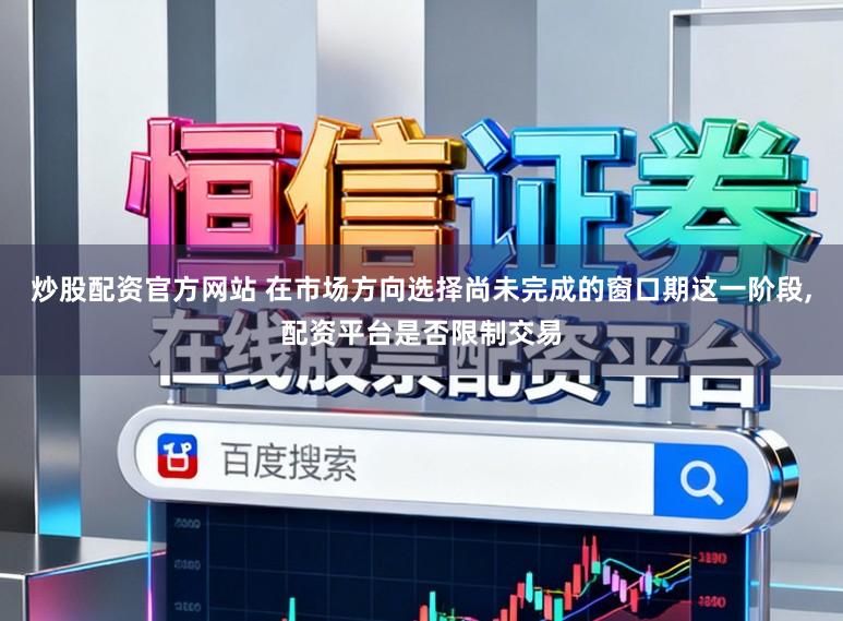 炒股配资官方网站 在市场方向选择尚未完成的窗口期这一阶段，配资平台是否限制交易