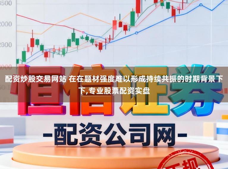 配资炒股交易网站 在在题材强度难以形成持续共振的时期背景下下，专业股票配资实盘
