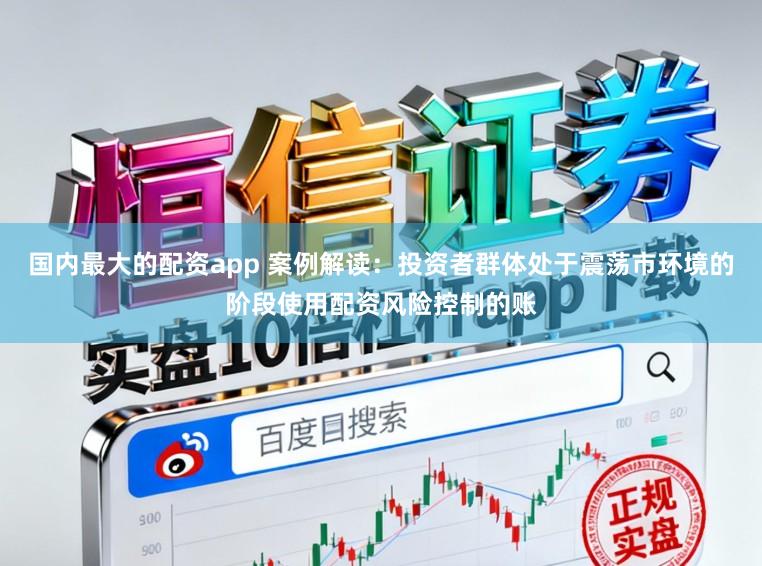 国内最大的配资app 案例解读：投资者群体处于震荡市环境的阶段使用配资风险控制的账