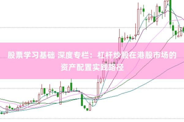 股票学习基础 深度专栏:杠杆炒股在港股市场的资产配置实践路径