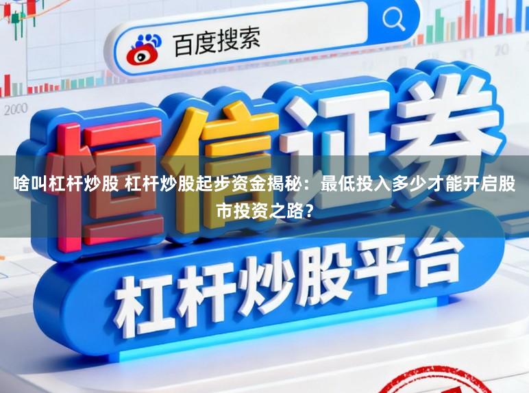 啥叫杠杆炒股 杠杆炒股起步资金揭秘:最低投入多少才能开启股市投资之路?