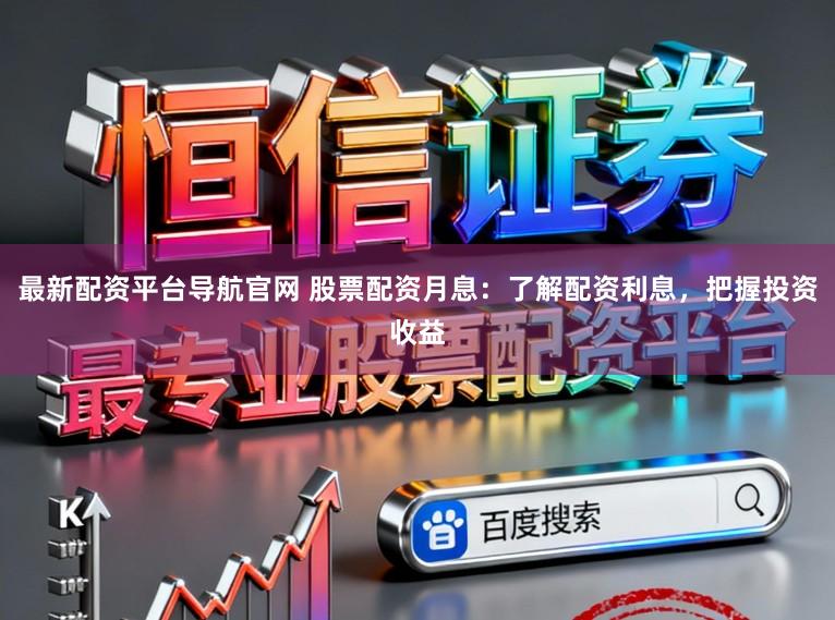 最新配资平台导航官网 股票配资月息：了解配资利息，把握投资收益