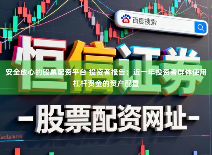 安全放心的股票配资平台 投资者报告:近一年投资者群体使用杠杆资金的资产配置