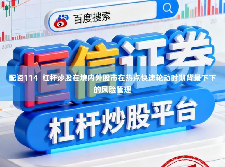 配资114 杠杆炒股在境内外股市在热点快速轮动时期背景下下的风险管理