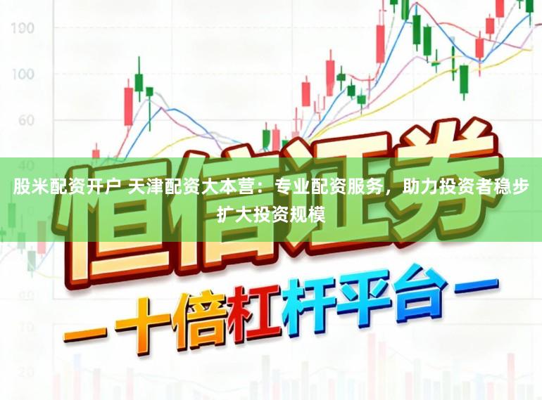 股米配资开户 天津配资大本营:专业配资服务,助力投资者稳步扩大投资规模