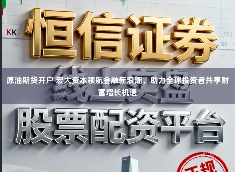 原油期货开户 宏大资本领航金融新浪潮,助力全球投资者共享财富增长机遇