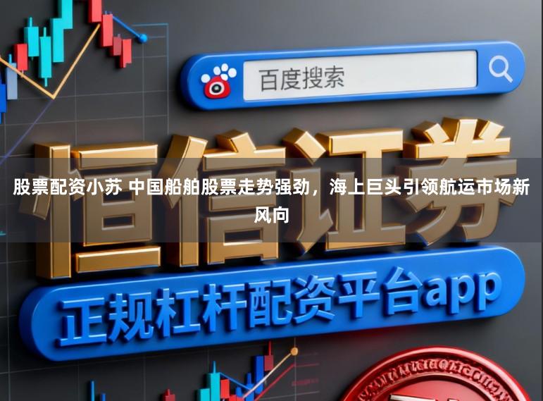 股票配资小苏 中国船舶股票走势强劲,海上巨头引领航运市场新风向