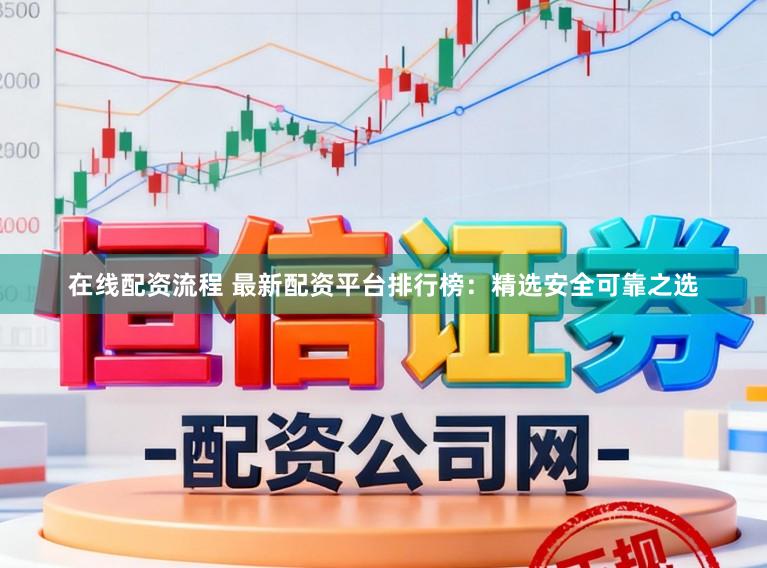 在线配资流程 最新配资平台排行榜:精选安全可靠之选