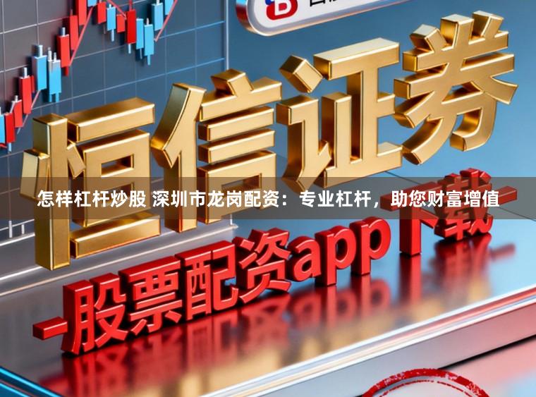 怎样杠杆炒股 深圳市龙岗配资：专业杠杆，助您财富增值