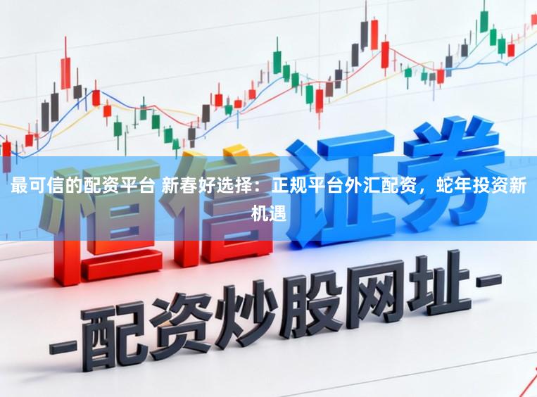 最可信的配资平台 新春好选择：正规平台外汇配资，蛇年投资新机遇