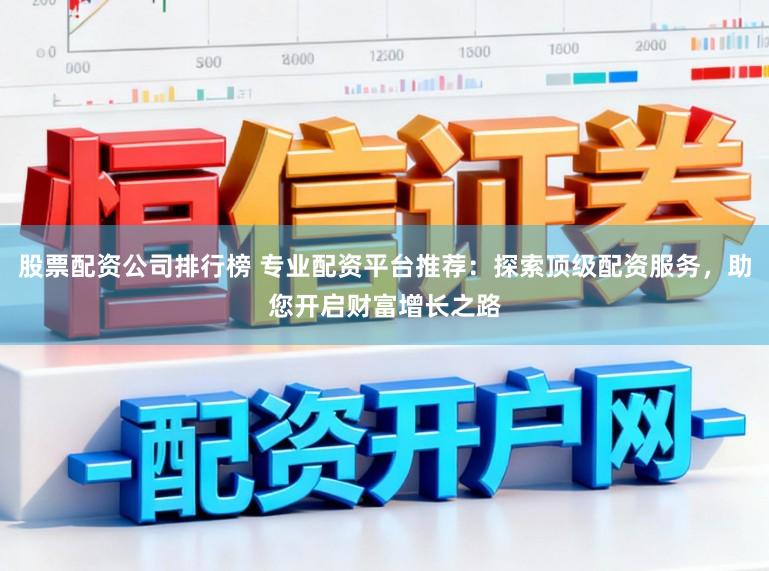 股票配资公司排行榜 专业配资平台推荐：探索顶级配资服务，助您开启财富增长之路