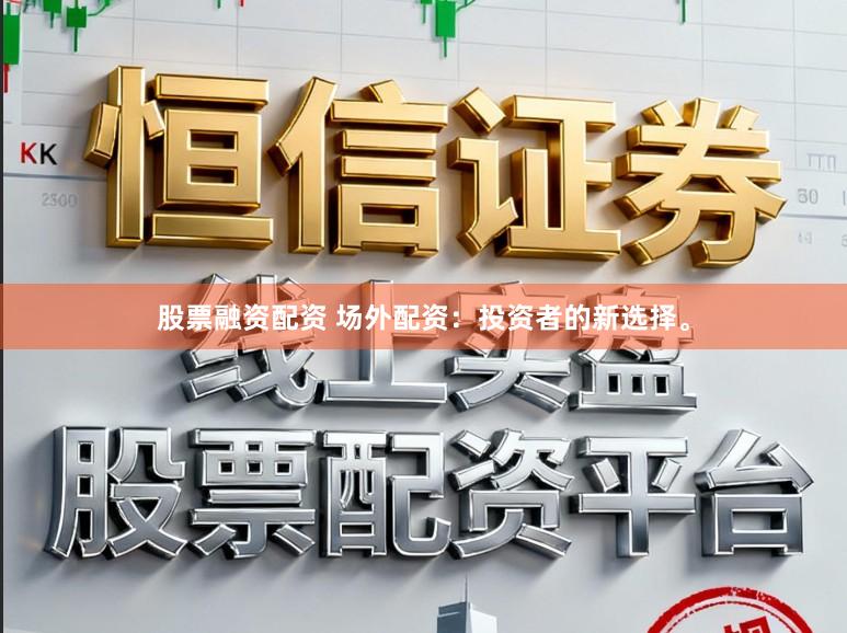 股票融资配资 场外配资：投资者的新选择。