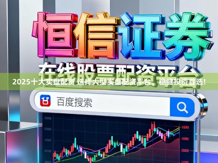 2025十大实盘配资 选择大型实盘配资平台，稳健投资首选!